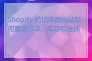 Shopify 跨境电商网站如何管理订单、库存和退换货