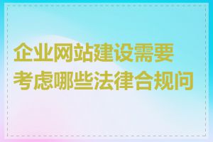 企业网站建设需要考虑哪些法律合规问题