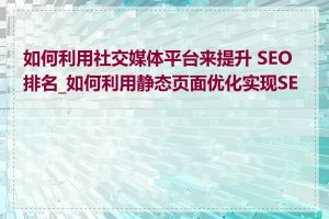 如何利用社交媒体平台来提升 SEO 排名_如何利用静态页面优化实现SEO