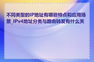 不同类型的IP地址有哪些特点和应用场景_IPv4地址分类与路由转发有什么关系