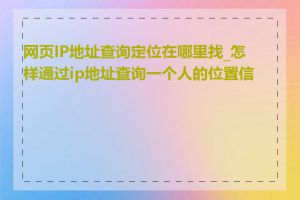 网页IP地址查询定位在哪里找_怎样通过ip地址查询一个人的位置信息