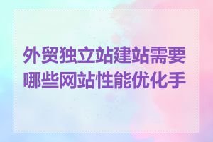 外贸独立站建站需要哪些网站性能优化手段