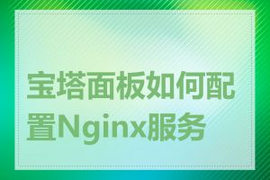 宝塔面板如何配置Nginx服务器