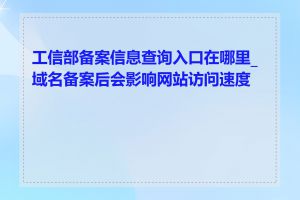 工信部备案信息查询入口在哪里_域名备案后会影响网站访问速度吗