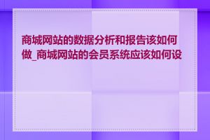 商城网站的数据分析和报告该如何做_商城网站的会员系统应该如何设计