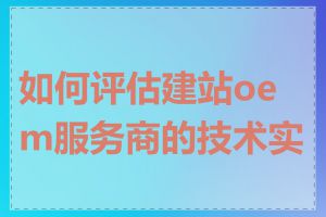 如何评估建站oem服务商的技术实力