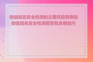 微信域名安全检测的主要风险有哪些_微信域名安全检测报告包含哪些内容