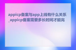 appicp备案与app上线有什么关系_appicp备案需要多长时间才能完成