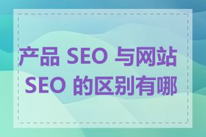 产品 SEO 与网站 SEO 的区别有哪些