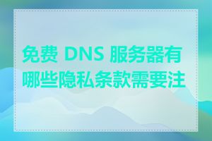 免费 DNS 服务器有哪些隐私条款需要注意