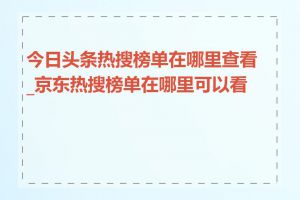 今日头条热搜榜单在哪里查看_京东热搜榜单在哪里可以看到