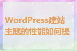 WordPress建站主题的性能如何提升