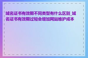 域名证书有效期不同类型有什么区别_域名证书有效期过短会增加网站维护成本吗