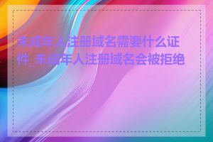 未成年人注册域名需要什么证件_未成年人注册域名会被拒绝吗