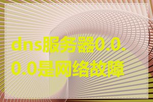 dns服务器0.0.0.0是网络故障吗