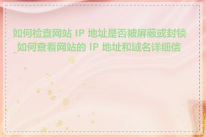 如何检查网站 IP 地址是否被屏蔽或封锁_如何查看网站的 IP 地址和域名详细信息