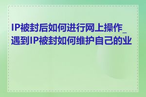 IP被封后如何进行网上操作_遇到IP被封如何维护自己的业务