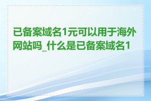 已备案域名1元可以用于海外网站吗_什么是已备案域名1元