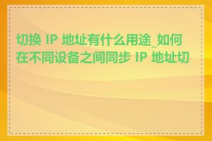 切换 IP 地址有什么用途_如何在不同设备之间同步 IP 地址切换