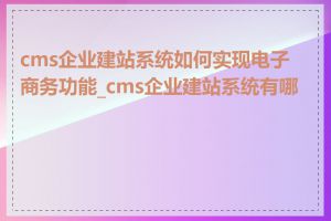 cms企业建站系统如何实现电子商务功能_cms企业建站系统有哪些