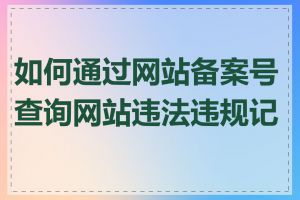 如何通过网站备案号查询网站违法违规记录