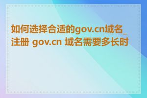 如何选择合适的gov.cn域名_注册 gov.cn 域名需要多长时间