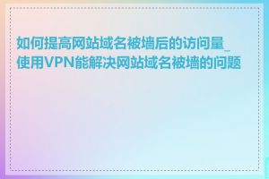 如何提高网站域名被墙后的访问量_使用VPN能解决网站域名被墙的问题吗