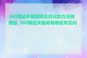 360网站关键词排名优化的方法有哪些_360网站关键词有哪些常见问题