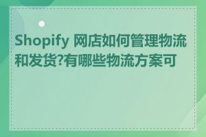 Shopify 网店如何管理物流和发货?有哪些物流方案可选