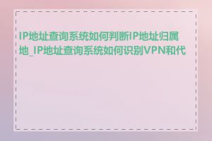 IP地址查询系统如何判断IP地址归属地_IP地址查询系统如何识别VPN和代理