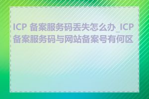 ICP 备案服务码丢失怎么办_ICP备案服务码与网站备案号有何区别