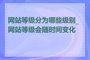 网站等级分为哪些级别_网站等级会随时间变化吗