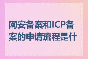 网安备案和ICP备案的申请流程是什么