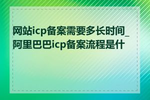 网站icp备案需要多长时间_阿里巴巴icp备案流程是什么