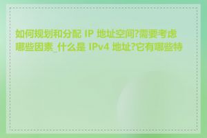 如何规划和分配 IP 地址空间?需要考虑哪些因素_什么是 IPv4 地址?它有哪些特点