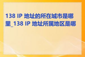 138 IP 地址的所在城市是哪里_138 IP 地址所属地区是哪里