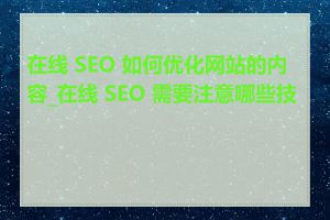 在线 SEO 如何优化网站的内容_在线 SEO 需要注意哪些技巧