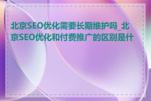 北京SEO优化需要长期维护吗_北京SEO优化和付费推广的区别是什么