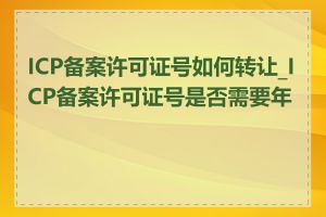 ICP备案许可证号如何转让_ICP备案许可证号是否需要年审