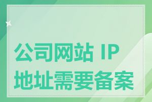 公司网站 IP 地址需要备案吗