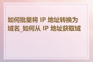 如何批量将 IP 地址转换为域名_如何从 IP 地址获取域名