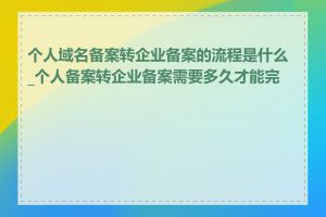 个人域名备案转企业备案的流程是什么_个人备案转企业备案需要多久才能完成