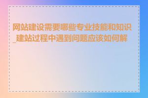 网站建设需要哪些专业技能和知识_建站过程中遇到问题应该如何解决