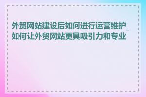 外贸网站建设后如何进行运营维护_如何让外贸网站更具吸引力和专业度