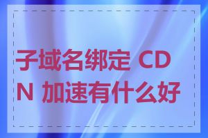 子域名绑定 CDN 加速有什么好处