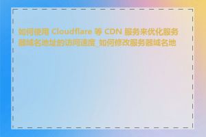 如何使用 Cloudflare 等 CDN 服务来优化服务器域名地址的访问速度_如何修改服务器域名地址