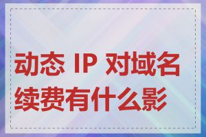 动态 IP 对域名续费有什么影响