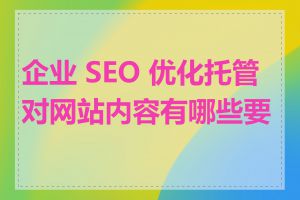 企业 SEO 优化托管对网站内容有哪些要求