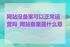 网站没备案可以正常运营吗_网站备案是什么意思