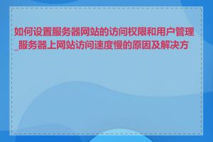 如何设置服务器网站的访问权限和用户管理_服务器上网站访问速度慢的原因及解决方法